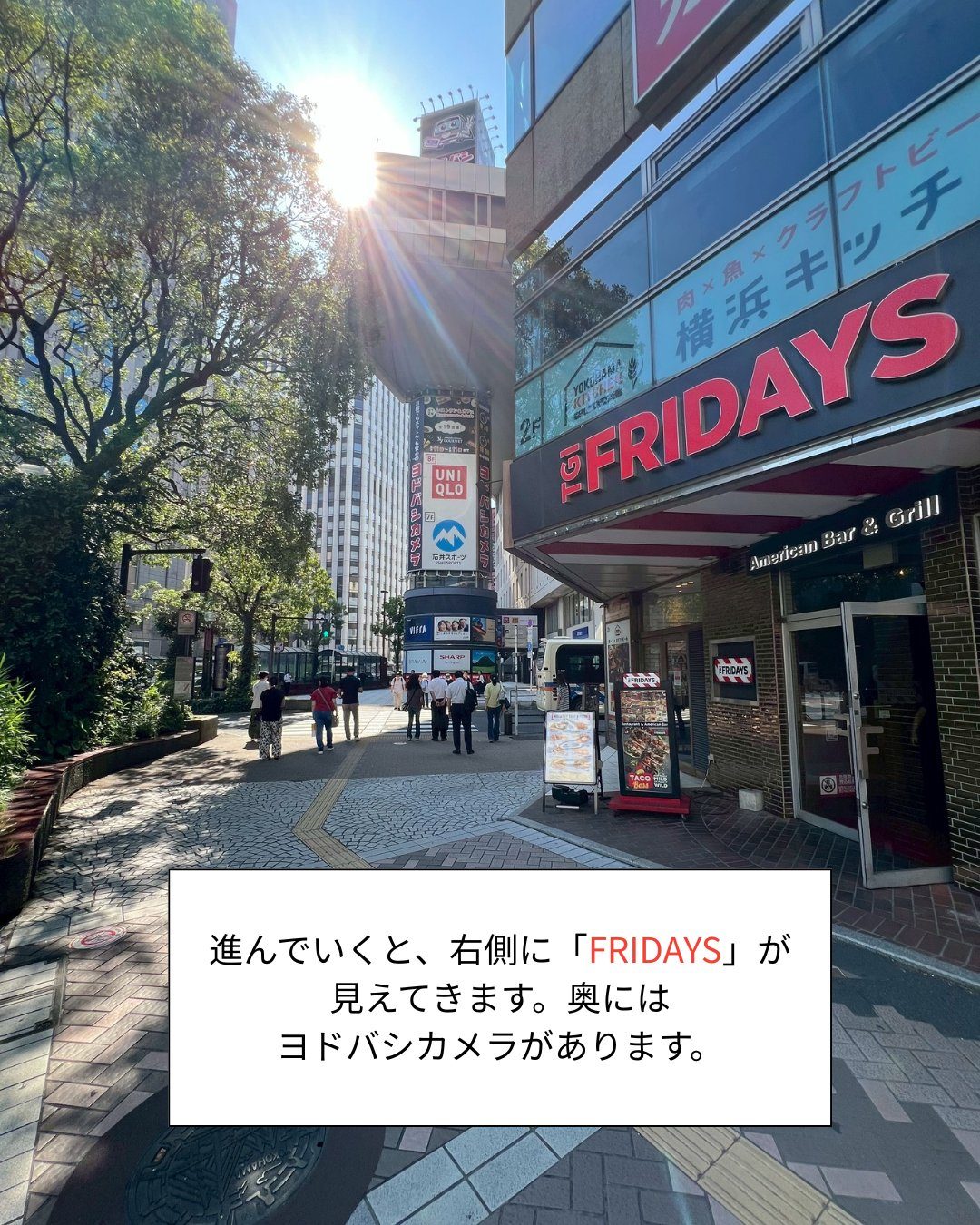 요코하마 지점 가는 길 STEP6: 계속 가다 보면 오른쪽에 ‘FRIDAYS’가 보입니다. 안쪽에는 요도바시 카메라가 있습니다.